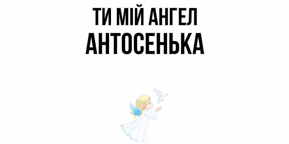 Открытка на каждый день з підписом, Антосенька Ти мій ангел ангел, голубь Прикольна листівка з побажанням онлайн скачати безкоштовно 