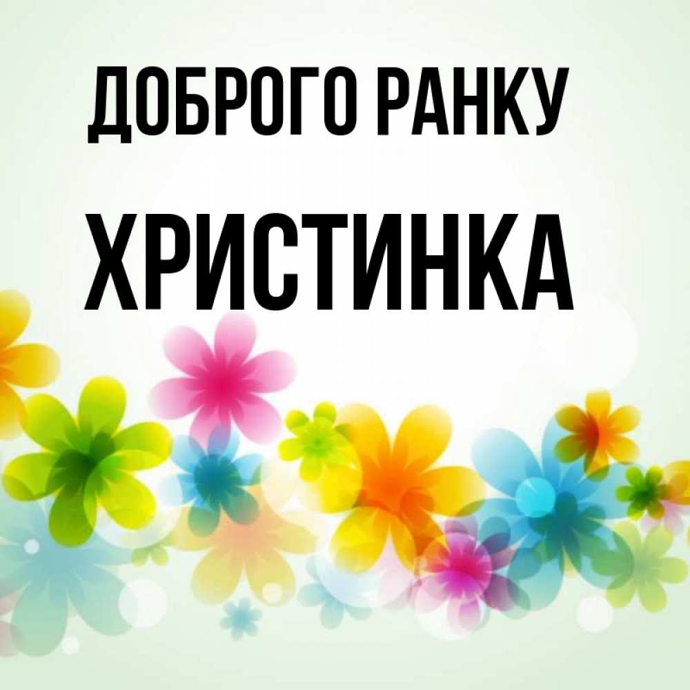 Открытка на каждый день з підписом, Христинка Доброго ранку позитивные цветочки Прикольна листівка з побажанням онлайн скачати безкоштовно 