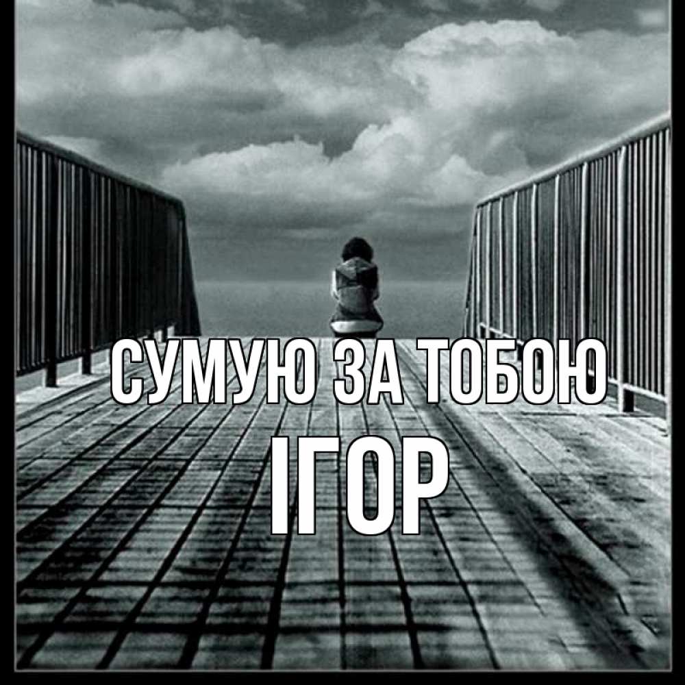 Открытка на каждый день з підписом, Ігор Сумую за тобою грусть 2 Прикольна листівка з побажанням онлайн скачати безкоштовно 