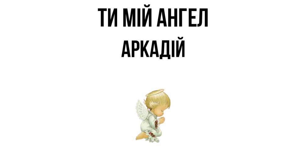 Открытка на каждый день з підписом, Аркадій Ти мій ангел ангел Прикольна листівка з побажанням онлайн скачати безкоштовно 
