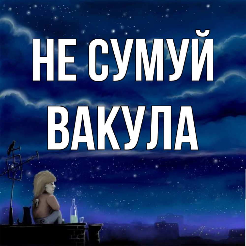 Открытка на каждый день з підписом, Вакула Не сумуй город с крыши Прикольна листівка з побажанням онлайн скачати безкоштовно 