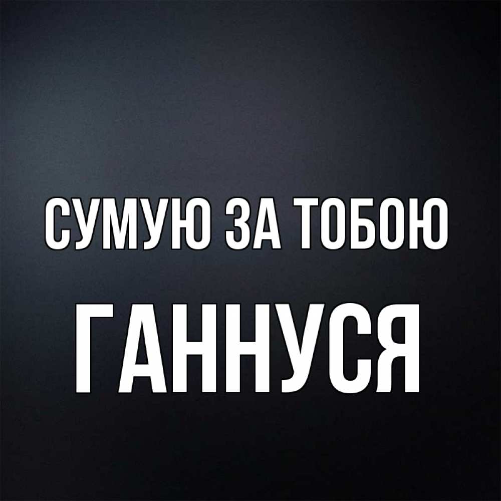Открытка на каждый день з підписом, Ганнуся Сумую за тобою с подписью Прикольна листівка з побажанням онлайн скачати безкоштовно 
