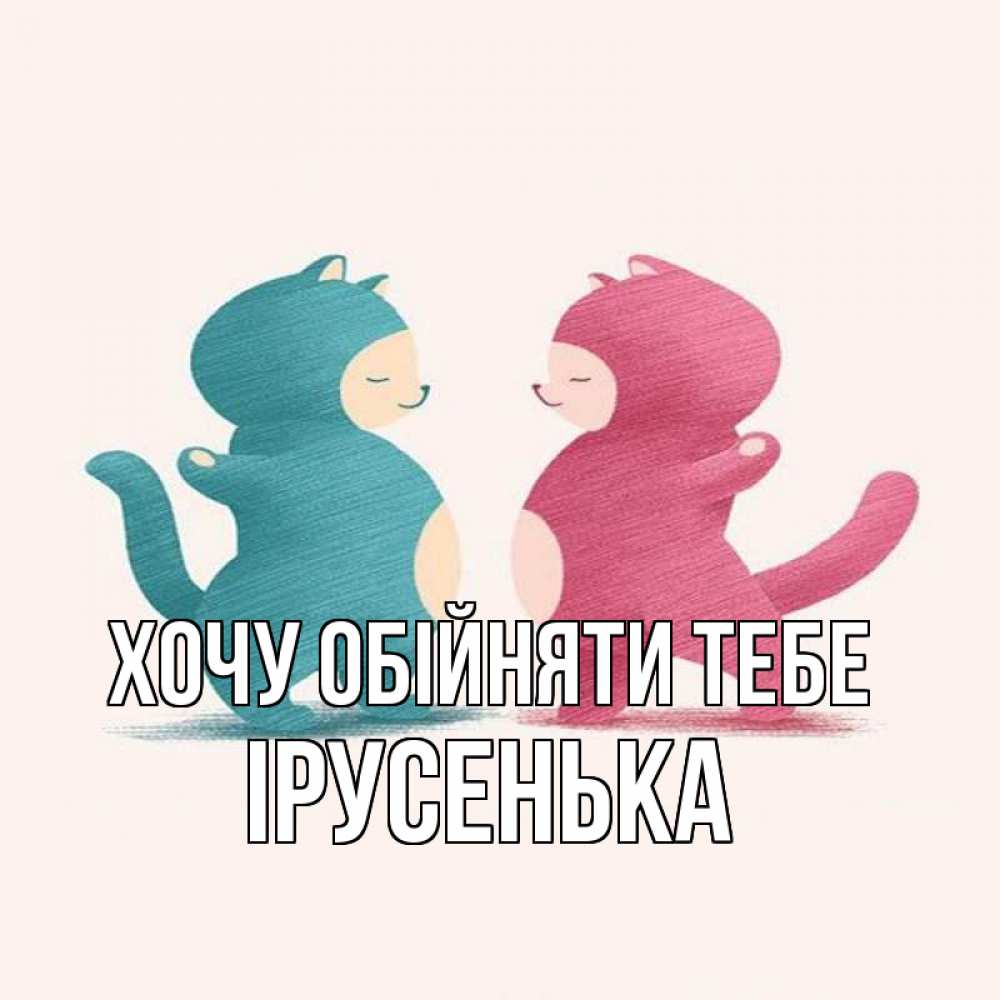 Открытка на каждый день з підписом, Ірусенька Хочу обійняти тебе пузики и котики Прикольна листівка з побажанням онлайн скачати безкоштовно 
