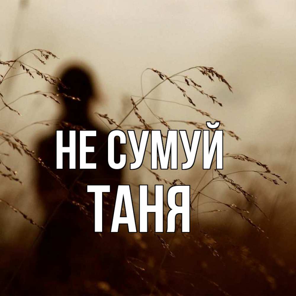 Открытка на каждый день з підписом, Таня Не сумуй грусть Прикольна листівка з побажанням онлайн скачати безкоштовно 