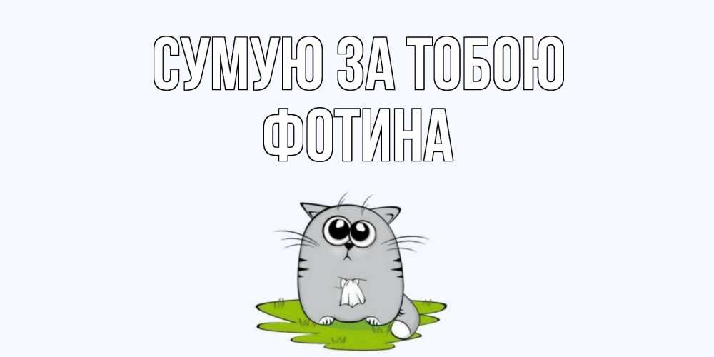 Открытка на каждый день з підписом, Фотина Сумую за тобою открытки с котиками я по тебе скучаю с именем Прикольна листівка з побажанням онлайн скачати безкоштовно 