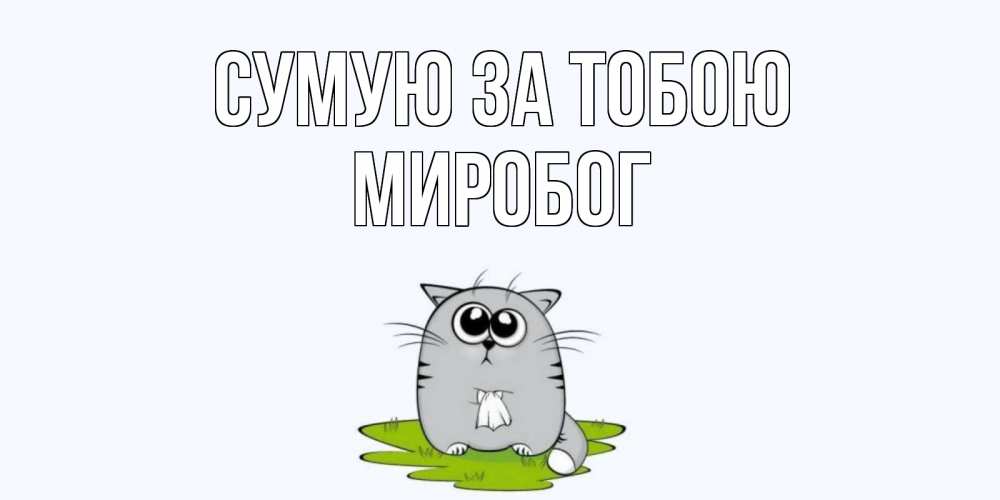 Открытка на каждый день з підписом, Миробог Сумую за тобою открытки с котиками я по тебе скучаю с именем Прикольна листівка з побажанням онлайн скачати безкоштовно 