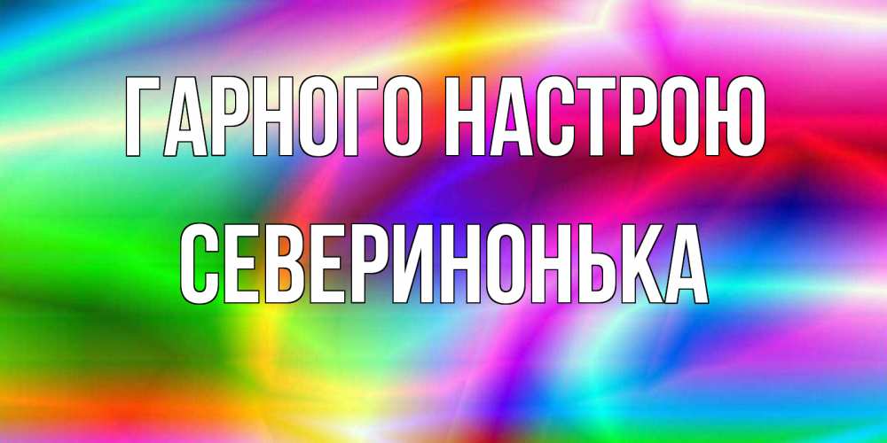 Открытка на каждый день з підписом, Северинонька Гарного настрою радуга Прикольна листівка з побажанням онлайн скачати безкоштовно 