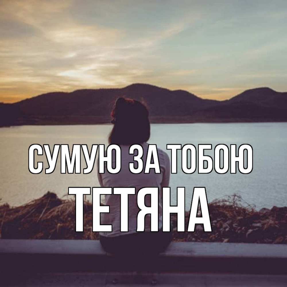 Открытка на каждый день з підписом, Тетяна Сумую за тобою я уже соскучилась Прикольна листівка з побажанням онлайн скачати безкоштовно 