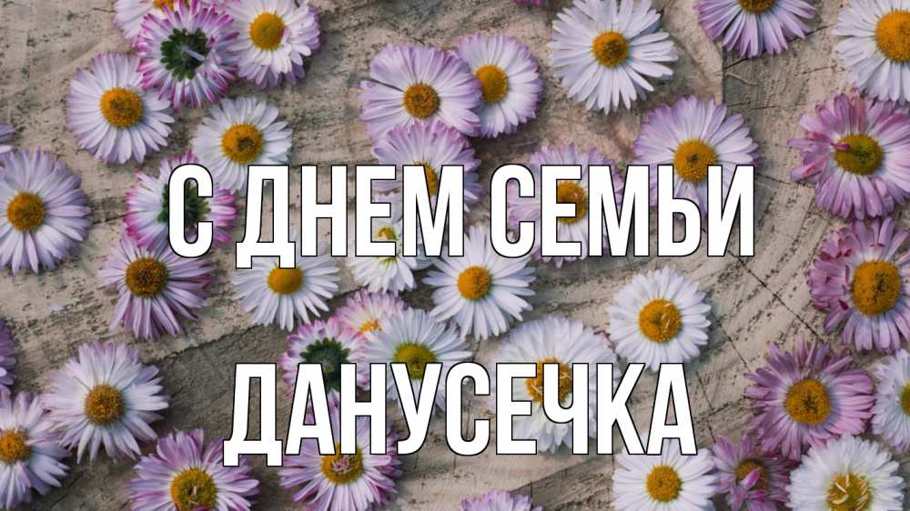 Открытка на каждый день з підписом, Данусечка С днем семьи с днем семьи Прикольна листівка з побажанням онлайн скачати безкоштовно 