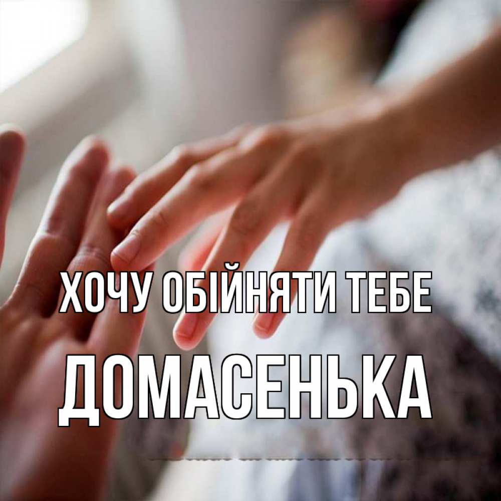 Открытка на каждый день з підписом, Домасенька Хочу обійняти тебе прикосновение Прикольна листівка з побажанням онлайн скачати безкоштовно 