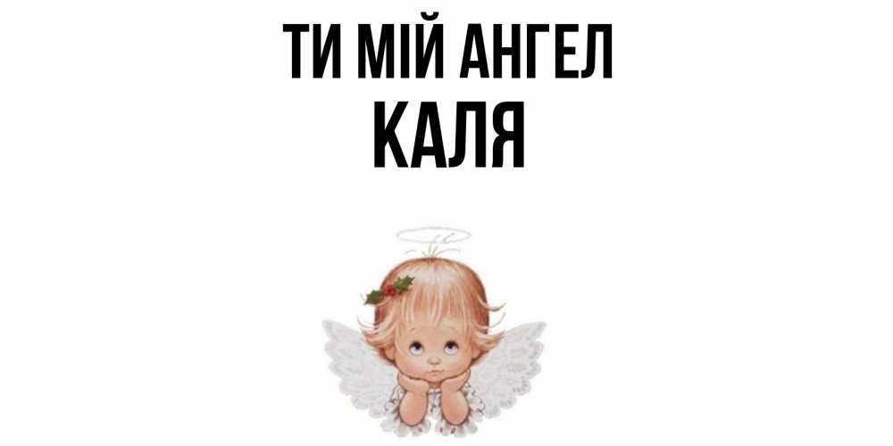 Открытка на каждый день з підписом, Каля Ти мій ангел ангел Прикольна листівка з побажанням онлайн скачати безкоштовно 