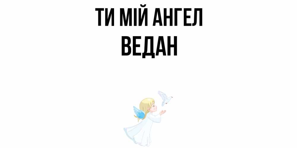 Открытка на каждый день з підписом, Ведан Ти мій ангел ангел, голубь Прикольна листівка з побажанням онлайн скачати безкоштовно 
