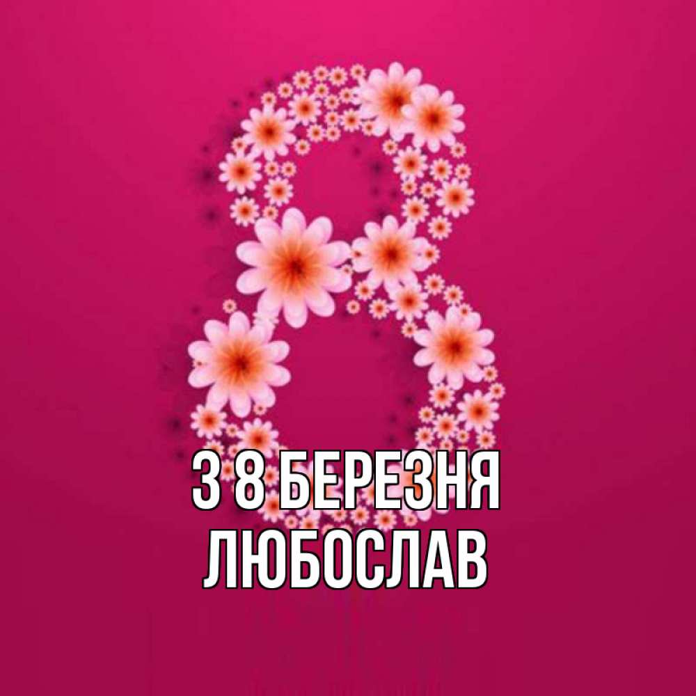 Открытка на каждый день з підписом, Любослав З 8 БЕРЕЗНЯ цветы в виде цифры восемь Прикольна листівка з побажанням онлайн скачати безкоштовно 