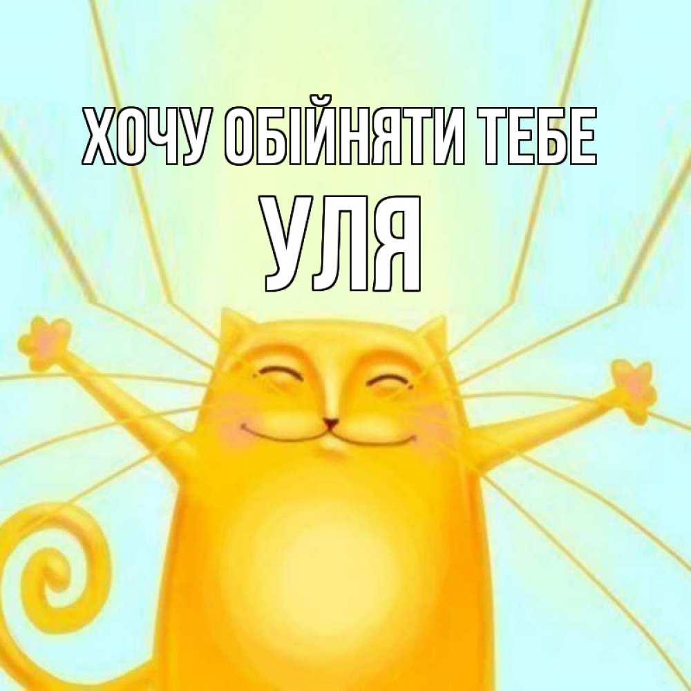 Открытка на каждый день з підписом, Уля Хочу обійняти тебе солнечный обнимашечный кот Прикольна листівка з побажанням онлайн скачати безкоштовно 
