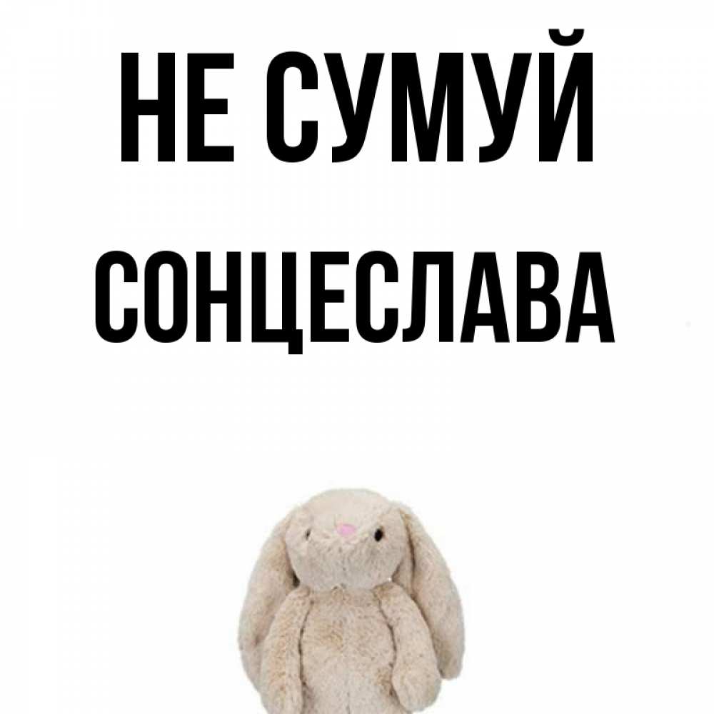 Открытка на каждый день з підписом, Сонцеслава Не сумуй детская игрушка зайчика Прикольна листівка з побажанням онлайн скачати безкоштовно 