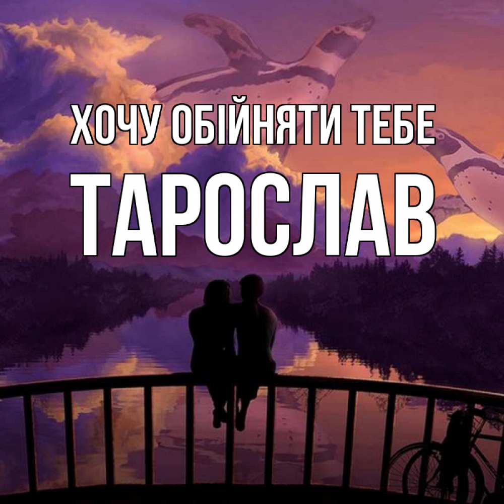 Открытка на каждый день з підписом, Тарослав Хочу обійняти тебе парочка сидит на мосте или на набережной Прикольна листівка з побажанням онлайн скачати безкоштовно 