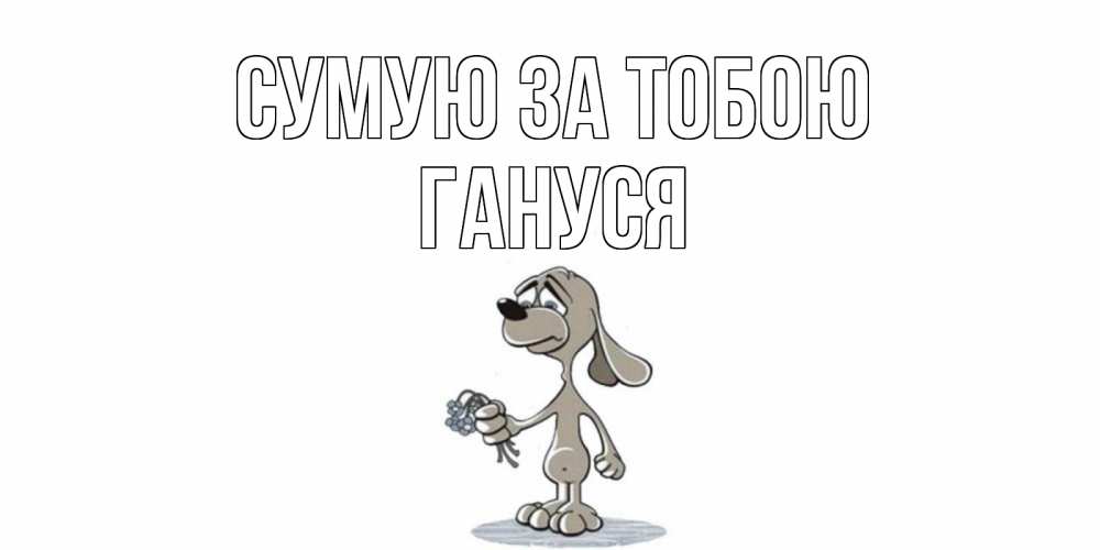 Открытка на каждый день з підписом, Гануся Сумую за тобою я по тебе скучаю с песиком Прикольна листівка з побажанням онлайн скачати безкоштовно 