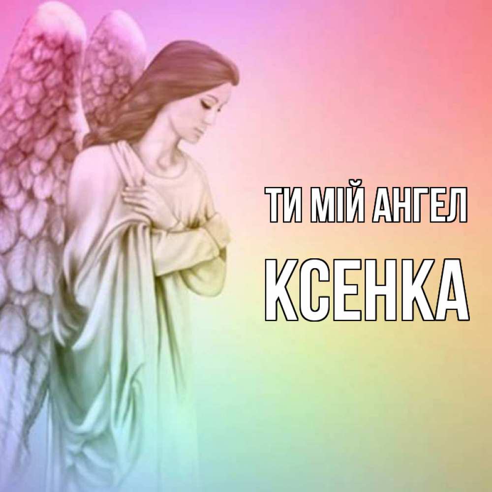 Открытка на каждый день з підписом, Ксенка Ти мій ангел Открытка с ангелом со сложенными крыльями Прикольна листівка з побажанням онлайн скачати безкоштовно 