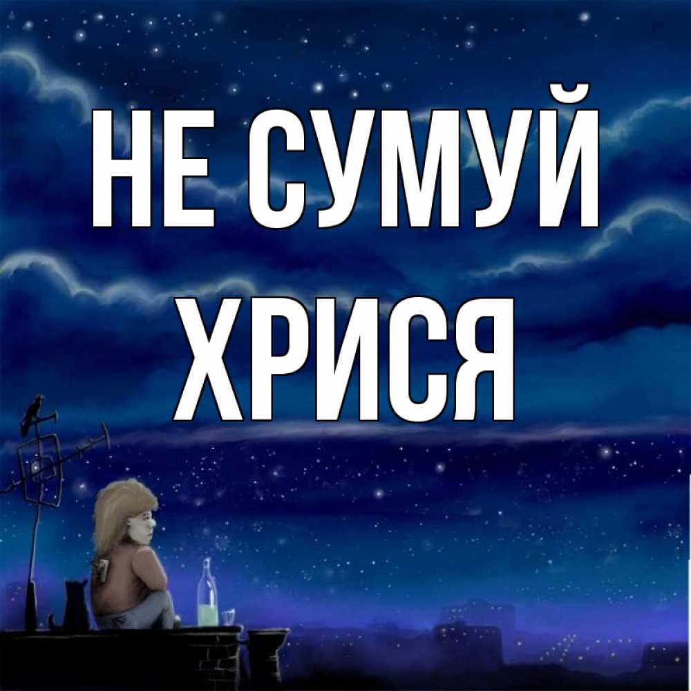 Открытка на каждый день з підписом, Хрися Не сумуй город с крыши Прикольна листівка з побажанням онлайн скачати безкоштовно 