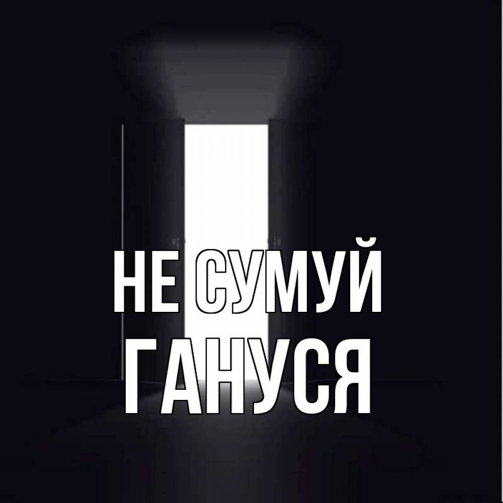 Открытка на каждый день з підписом, Гануся Не сумуй открытая дверь Прикольна листівка з побажанням онлайн скачати безкоштовно 