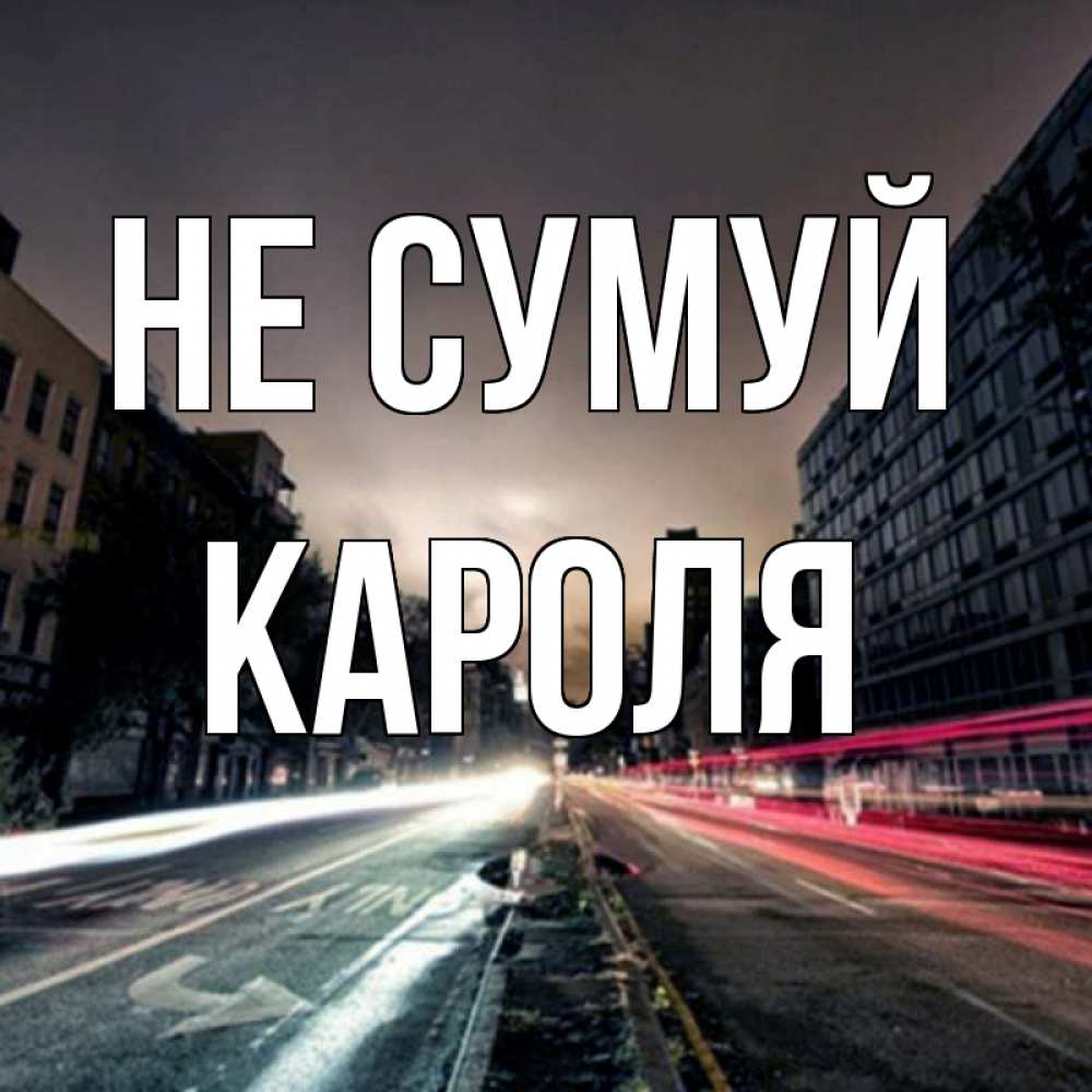 Открытка на каждый день з підписом, Кароля Не сумуй съемка ночью Прикольна листівка з побажанням онлайн скачати безкоштовно 