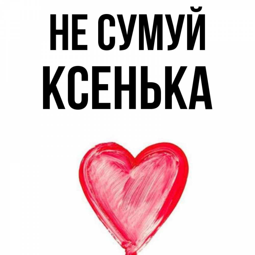 Открытка на каждый день з підписом, Ксенька Не сумуй сердечко Прикольна листівка з побажанням онлайн скачати безкоштовно 