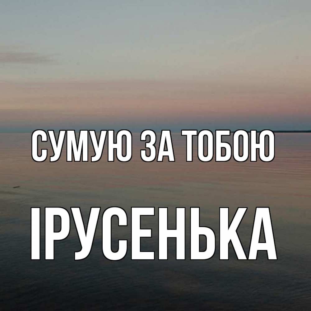 Открытка на каждый день з підписом, Ірусенька Сумую за тобою пусто Прикольна листівка з побажанням онлайн скачати безкоштовно 