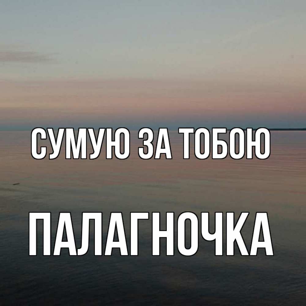 Открытка на каждый день з підписом, Палагночка Сумую за тобою пусто Прикольна листівка з побажанням онлайн скачати безкоштовно 