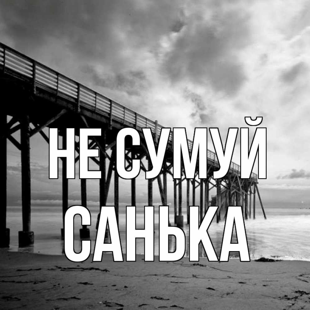 Открытка на каждый день з підписом, Санька Не сумуй вода и пляж под мостом Прикольна листівка з побажанням онлайн скачати безкоштовно 