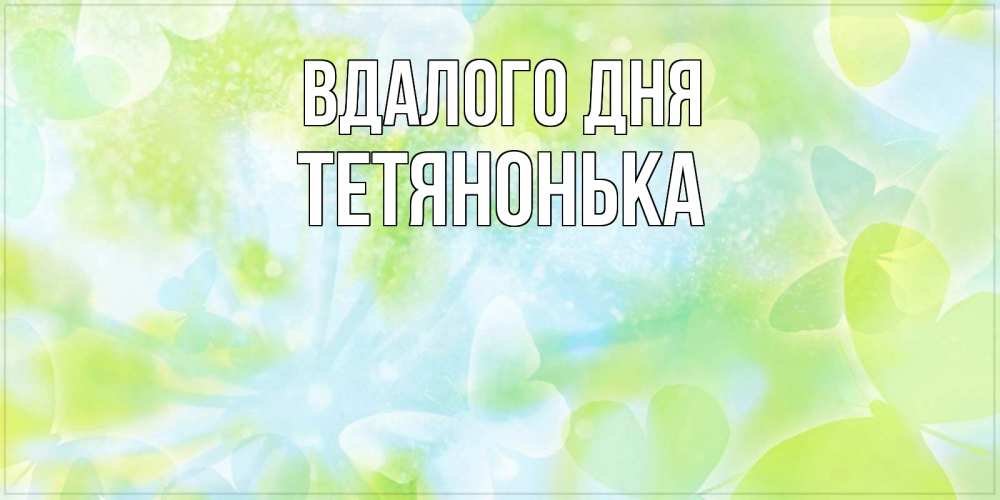 Открытка на каждый день з підписом, Тетянонька Вдалого дня абстрактная картинка с пожеланием прекрасного летнего дня Прикольна листівка з побажанням онлайн скачати безкоштовно 