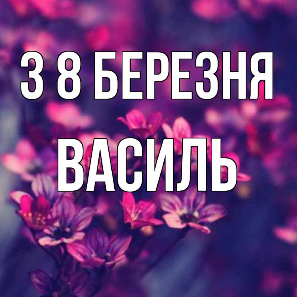 Открытка на каждый день з підписом, Василь З 8 БЕРЕЗНЯ небольшие цветы 1 Прикольна листівка з побажанням онлайн скачати безкоштовно 
