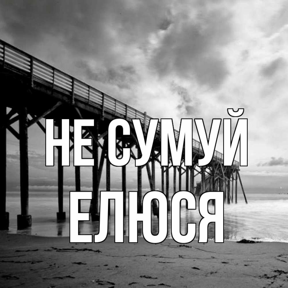 Открытка на каждый день з підписом, Елюся Не сумуй вода и пляж под мостом Прикольна листівка з побажанням онлайн скачати безкоштовно 