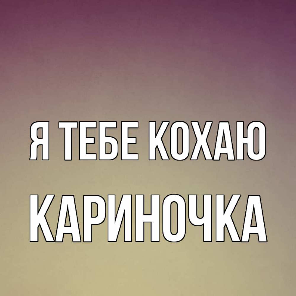 Открытка на каждый день з підписом, Кариночка Я тебе кохаю для любимой Прикольна листівка з побажанням онлайн скачати безкоштовно 