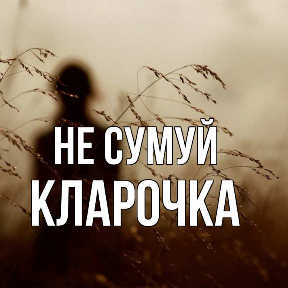 Открытка на каждый день з підписом, Кларочка Не сумуй грусть Прикольна листівка з побажанням онлайн скачати безкоштовно 