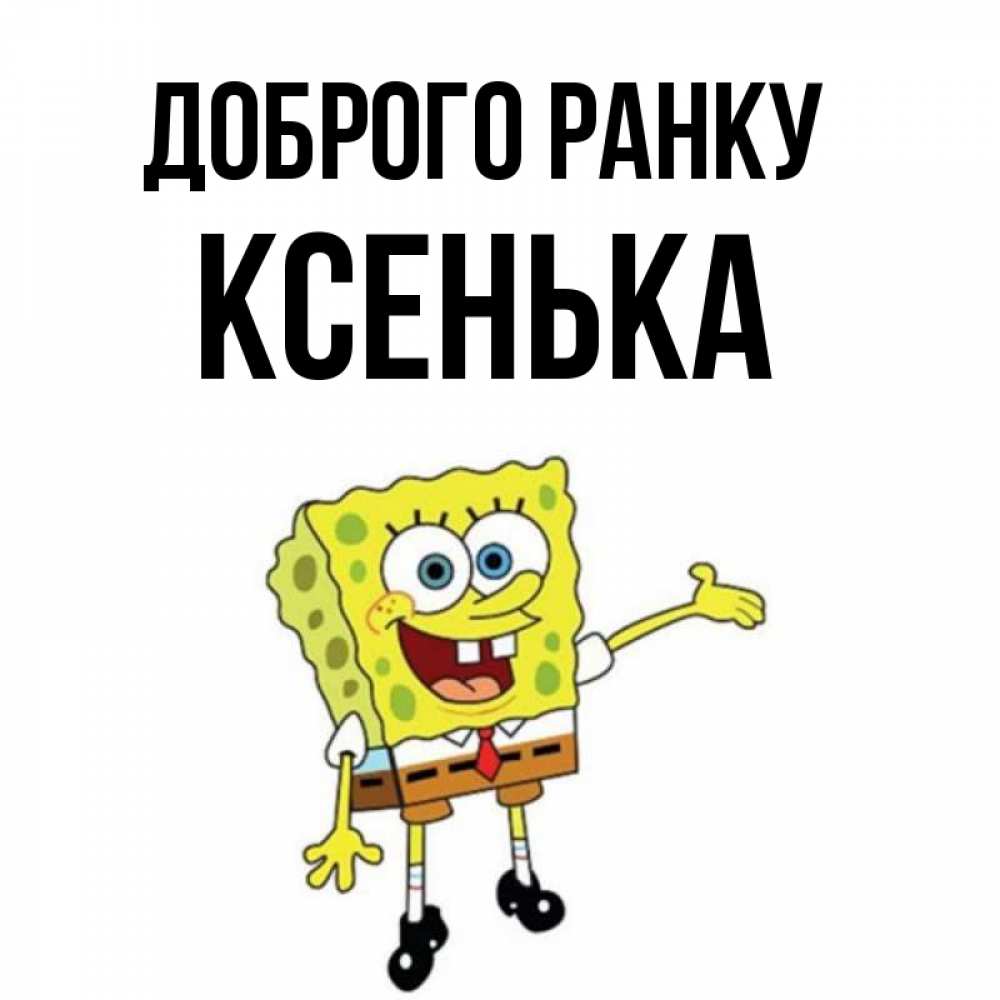 Открытка на каждый день з підписом, Ксенька Доброго ранку губка боб улыбается Прикольна листівка з побажанням онлайн скачати безкоштовно 