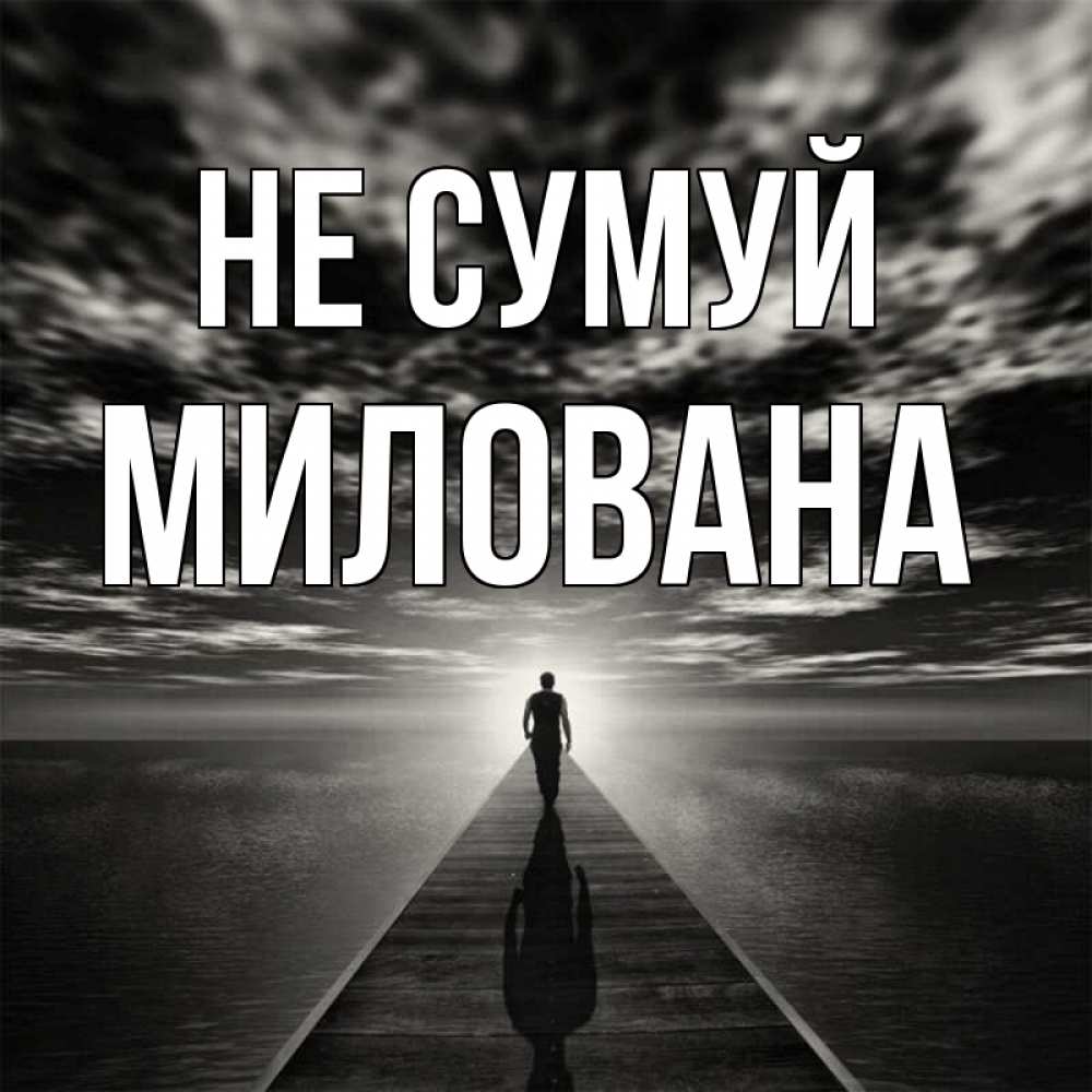 Открытка на каждый день з підписом, Милована Не сумуй человек Прикольна листівка з побажанням онлайн скачати безкоштовно 