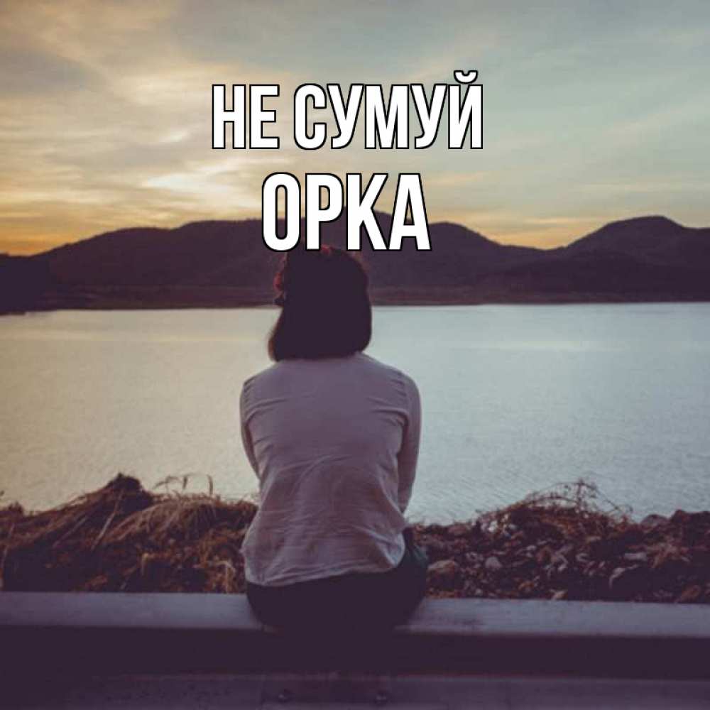 Открытка на каждый день з підписом, Орка Не сумуй вода и горы Прикольна листівка з побажанням онлайн скачати безкоштовно 
