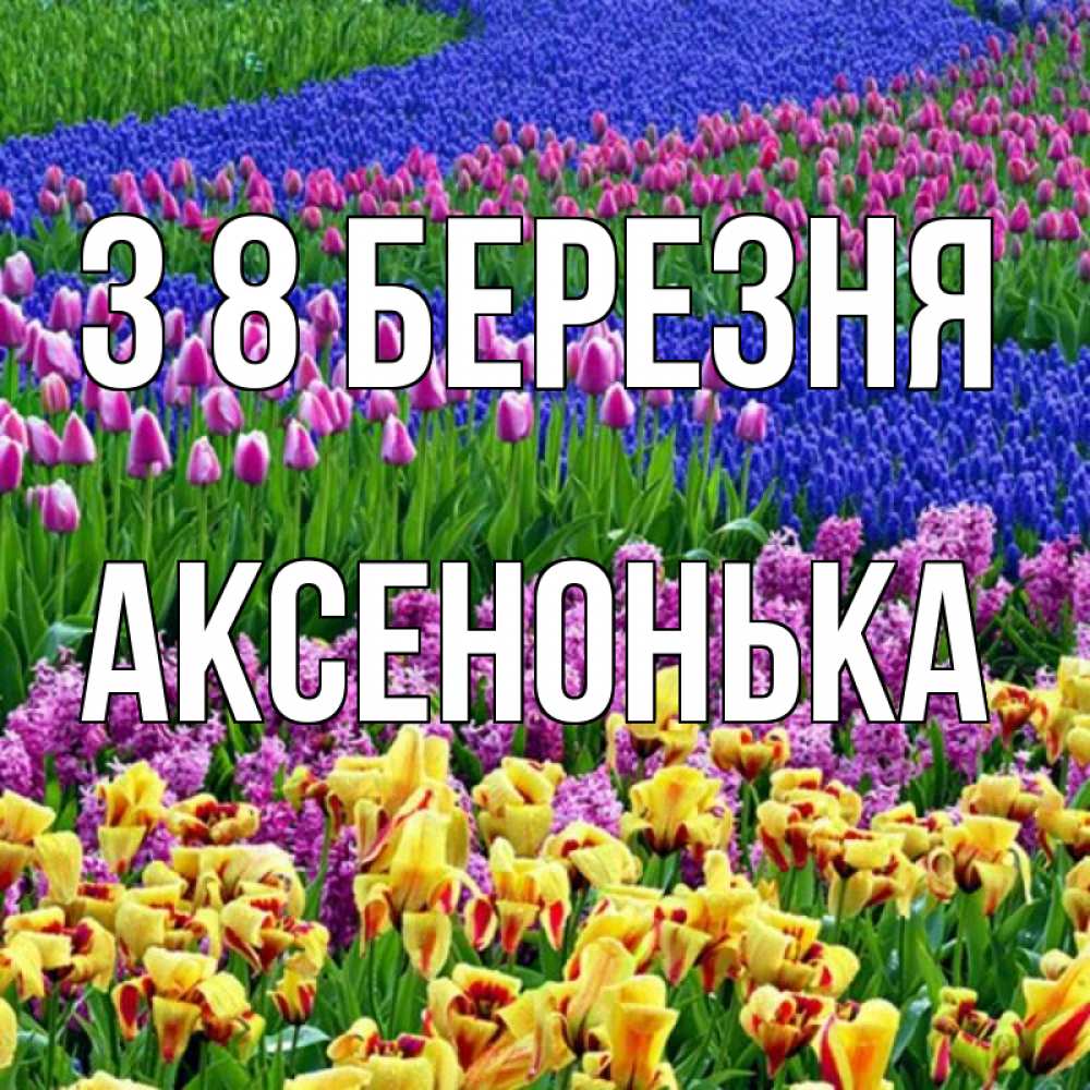 Открытка на каждый день з підписом, Аксенонька З 8 БЕРЕЗНЯ цветы Прикольна листівка з побажанням онлайн скачати безкоштовно 