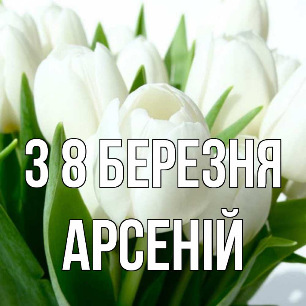 Открытка на каждый день з підписом, Арсеній З 8 БЕРЕЗНЯ цветы Прикольна листівка з побажанням онлайн скачати безкоштовно 