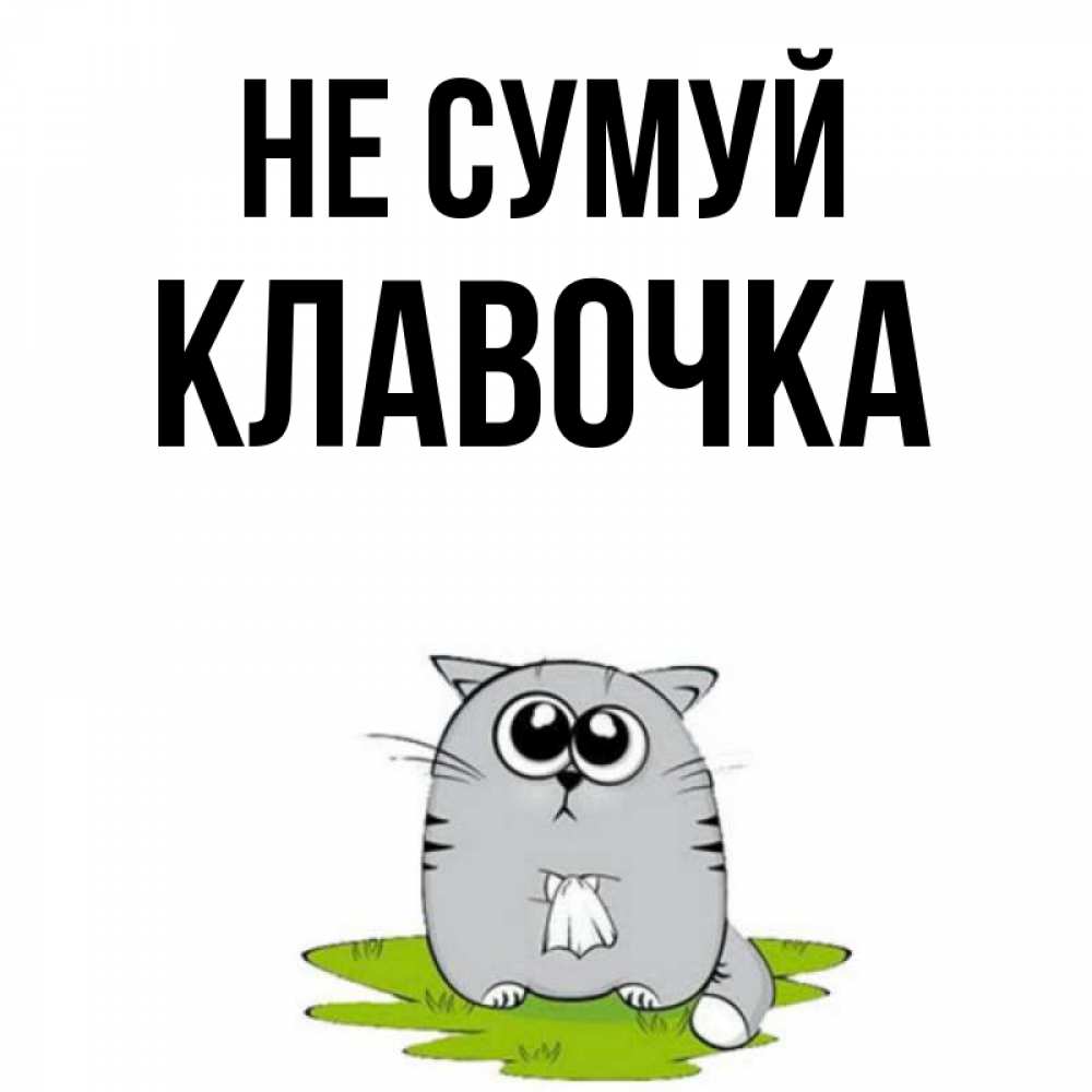 Открытка на каждый день з підписом, Клавочка Не сумуй грустный котяра Прикольна листівка з побажанням онлайн скачати безкоштовно 