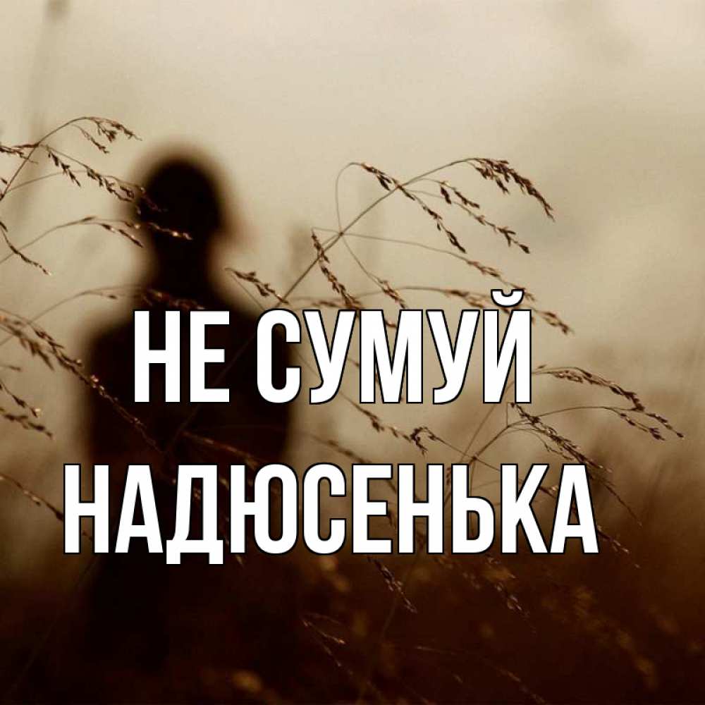 Открытка на каждый день з підписом, Надюсенька Не сумуй грусть Прикольна листівка з побажанням онлайн скачати безкоштовно 