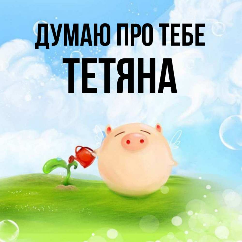 Открытка на каждый день з підписом, Тетяна Думаю про тебе позитивная свинюшка Прикольна листівка з побажанням онлайн скачати безкоштовно 