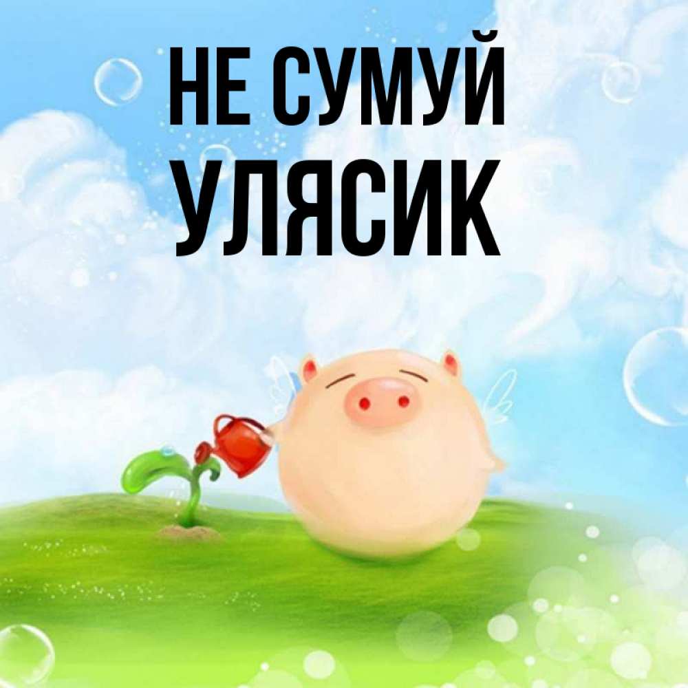 Открытка на каждый день з підписом, Улясик Не сумуй поливает цветок порося Прикольна листівка з побажанням онлайн скачати безкоштовно 