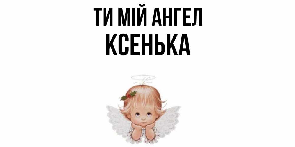 Открытка на каждый день з підписом, Ксенька Ти мій ангел ангел Прикольна листівка з побажанням онлайн скачати безкоштовно 
