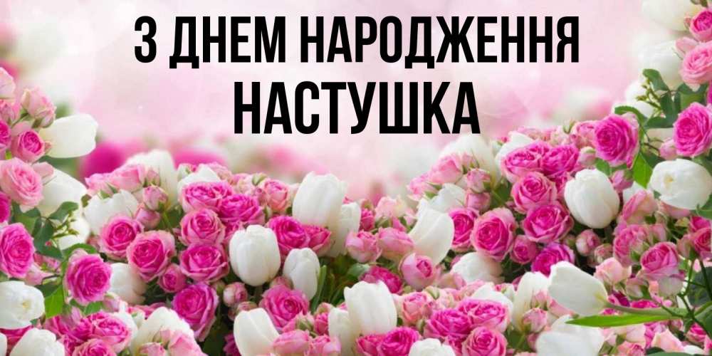 Открытка на каждый день з підписом, Настушка З Днем народження открытка с разными розами Прикольна листівка з побажанням онлайн скачати безкоштовно 
