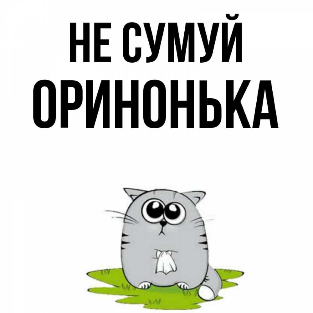 Открытка на каждый день з підписом, Оринонька Не сумуй грустный котяра Прикольна листівка з побажанням онлайн скачати безкоштовно 