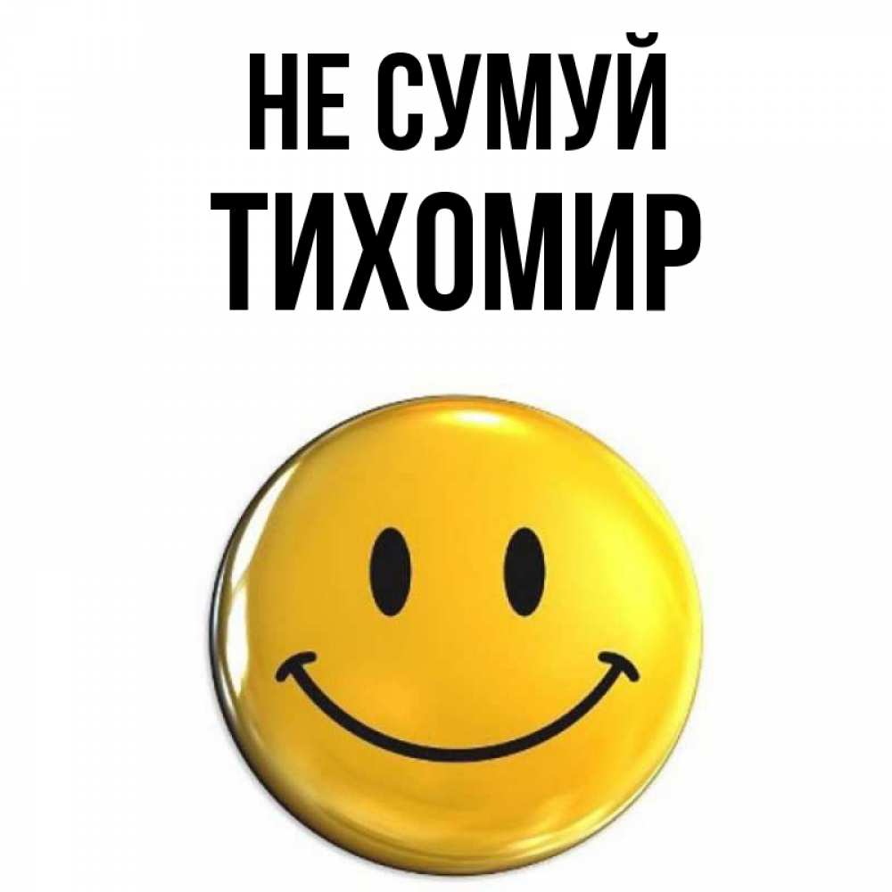 Открытка на каждый день з підписом, Тихомир Не сумуй желаем всем позитива Прикольна листівка з побажанням онлайн скачати безкоштовно 