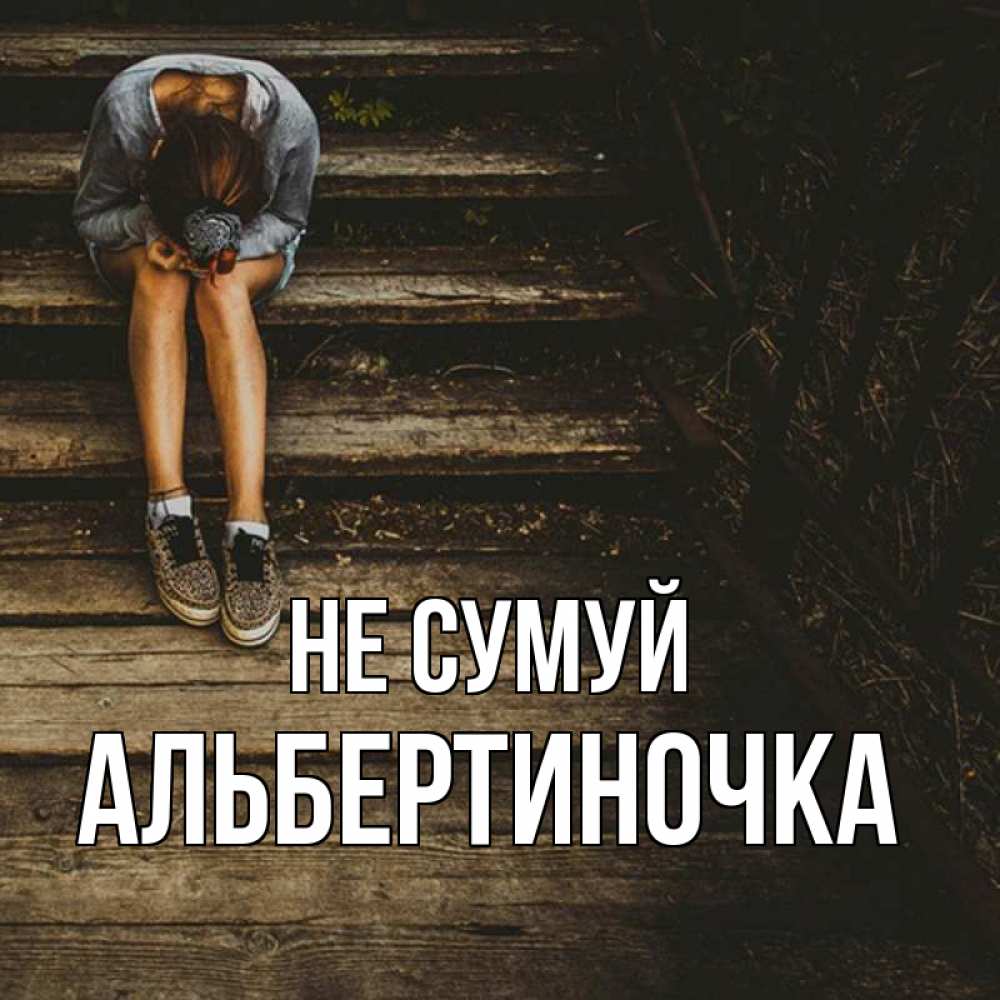 Открытка на каждый день з підписом, Альбертиночка Не сумуй девушка сидит на деревянных ступеньках Прикольна листівка з побажанням онлайн скачати безкоштовно 