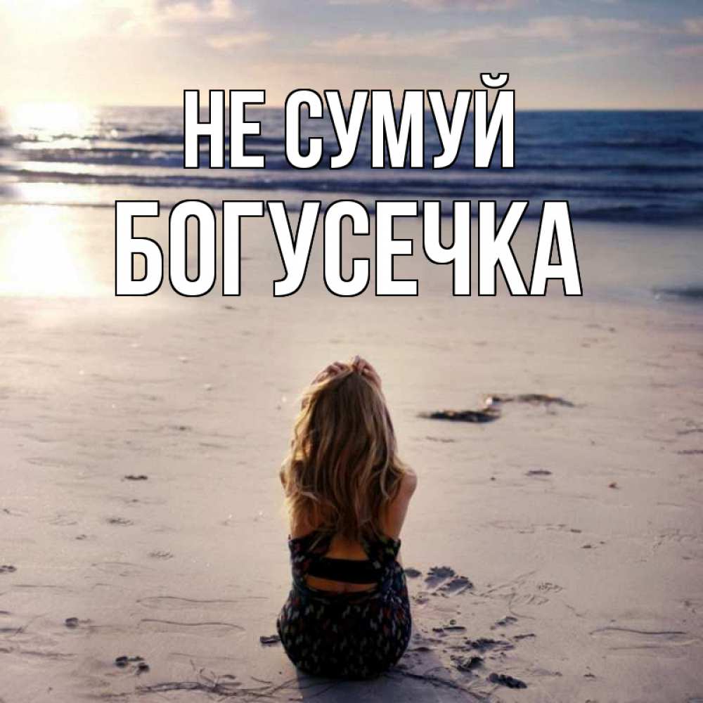 Открытка на каждый день з підписом, Богусечка Не сумуй песочек Прикольна листівка з побажанням онлайн скачати безкоштовно 