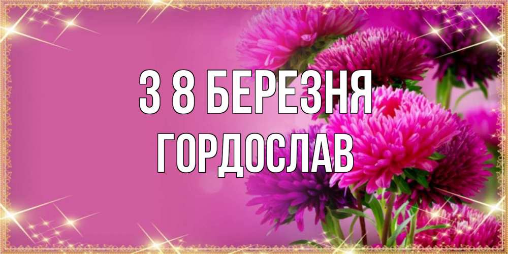 Открытка на каждый день з підписом, Гордослав З 8 БЕРЕЗНЯ садовые цветы на 8 марта Прикольна листівка з побажанням онлайн скачати безкоштовно 